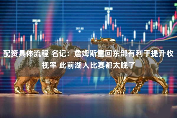 配资具体流程 名记：詹姆斯重回东部有利于提升收视率 此前湖人比赛都太晚了