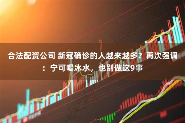 合法配资公司 新冠确诊的人越来越多？再次强调：宁可喝冰水，也别做这9事
