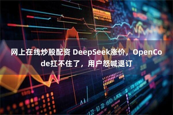 网上在线炒股配资 DeepSeek涨价，OpenCode扛不住了，用户怒喊退订