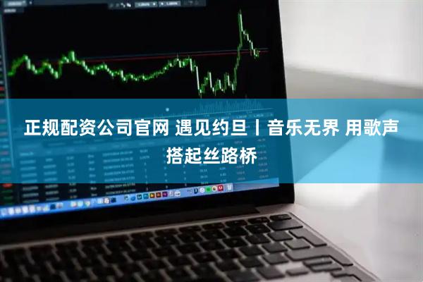 正规配资公司官网 遇见约旦丨音乐无界 用歌声搭起丝路桥