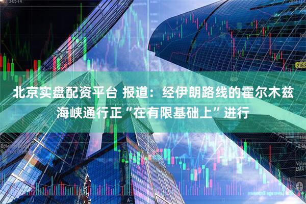 北京实盘配资平台 报道：经伊朗路线的霍尔木兹海峡通行正“在有限基础上”进行