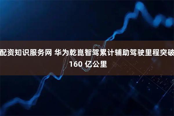 配资知识服务网 华为乾崑智驾累计辅助驾驶里程突破 160 亿公里