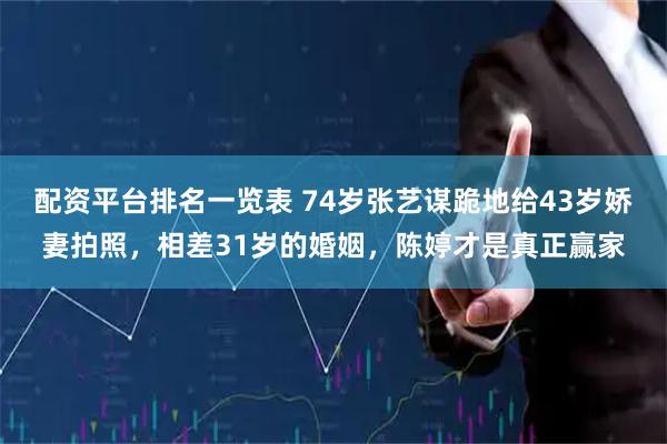 配资平台排名一览表 74岁张艺谋跪地给43岁娇妻拍照，相差31岁的婚姻，陈婷才是真正赢家